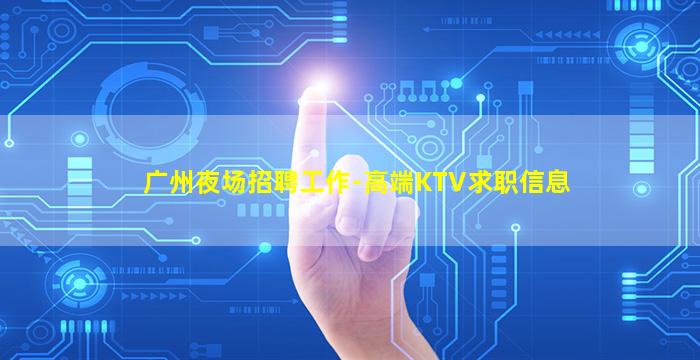 广州夜场招聘工作-高端KTV求职信息